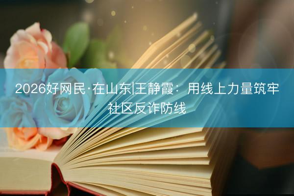 2026好网民·在山东|王静霞：用线上力量筑牢社区反诈防线