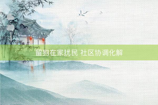留狗在家扰民 社区协调化解