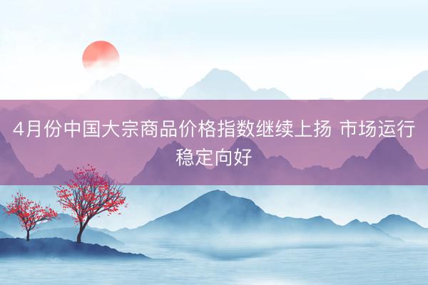4月份中国大宗商品价格指数继续上扬 市场运行稳定向好