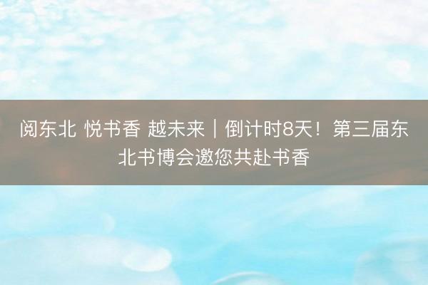 阅东北 悦书香 越未来｜倒计时8天！第三届东北书博会邀您共赴书香