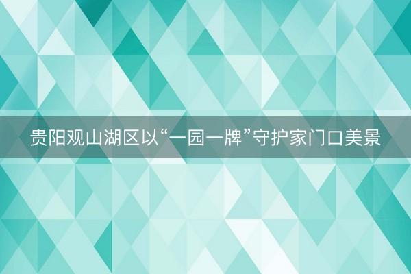 贵阳观山湖区以“一园一牌”守护家门口美景
