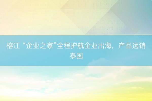 榕江 “企业之家”全程护航企业出海，产品远销泰国