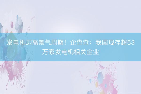 发电机迎高景气周期！企查查：我国现存超53万家发电机相关企业