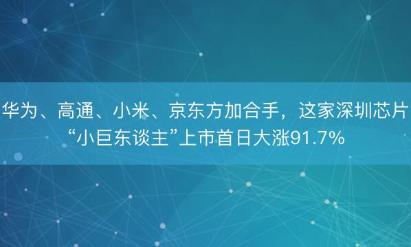 华为、高通、小米、京东方加合手，这家深圳芯片“小巨东谈主”上市首日大涨91.7%