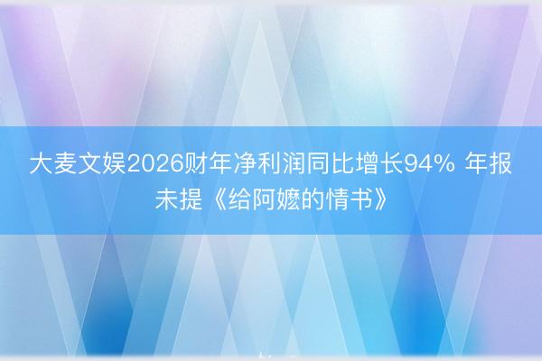 大麦文娱2026财年净利润同比增长94% 年报未提《给阿嬷的情书》
