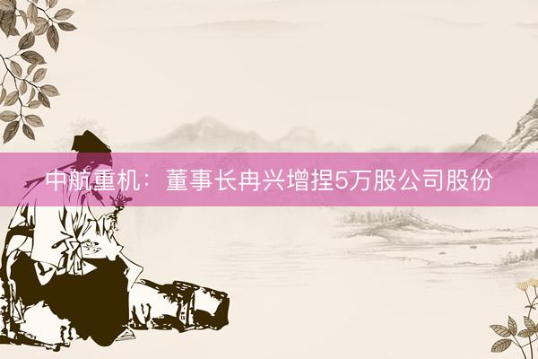 中航重机：董事长冉兴增捏5万股公司股份
