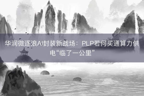 华润微逐浪AI封装新战场：PLP若何买通算力供电“临了一公里”