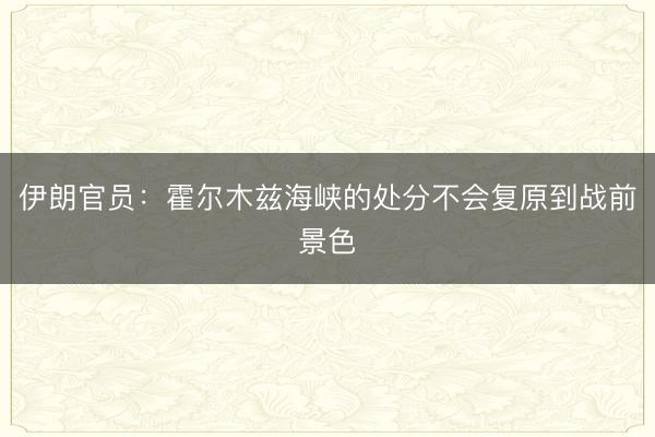伊朗官员：霍尔木兹海峡的处分不会复原到战前景色