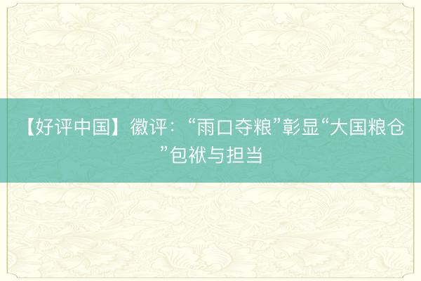 【好评中国】徽评:“雨口夺粮”彰显“大国粮仓”包袱与担当
