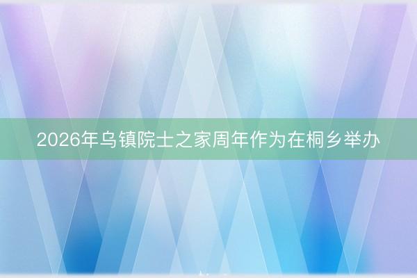 2026年乌镇院士之家周年作为在桐乡举办