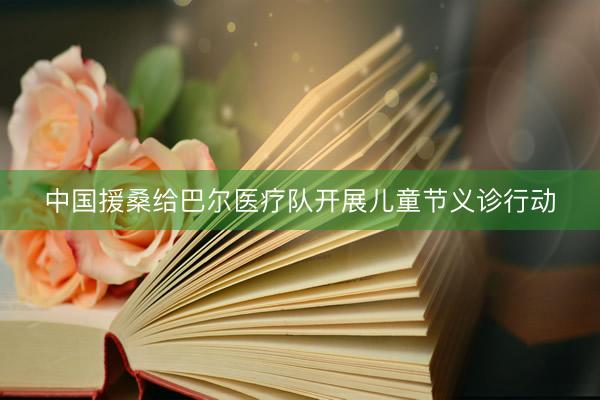 中国援桑给巴尔医疗队开展儿童节义诊行动