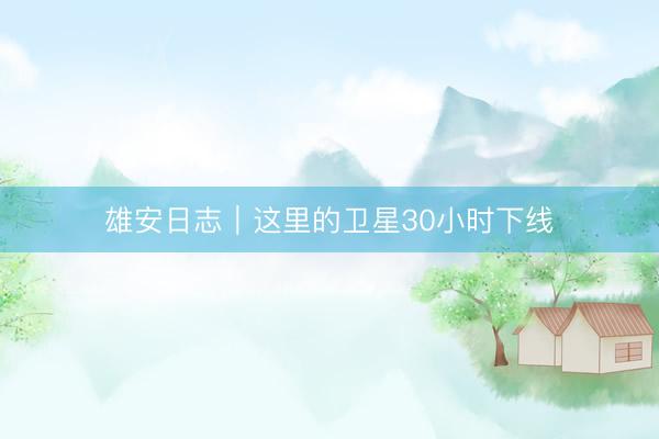 雄安日志｜这里的卫星30小时下线