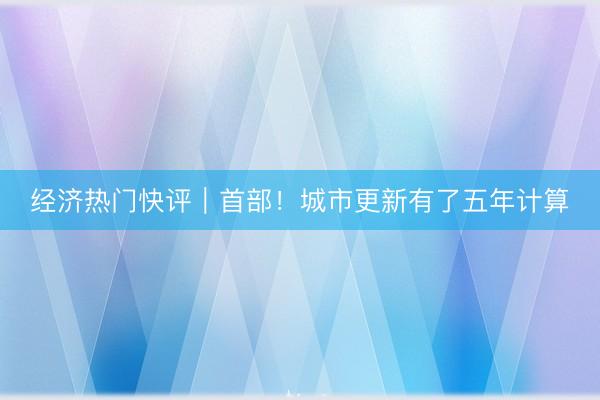 经济热门快评｜首部！城市更新有了五年计算
