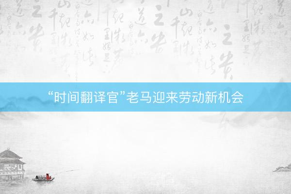 “时间翻译官”老马迎来劳动新机会