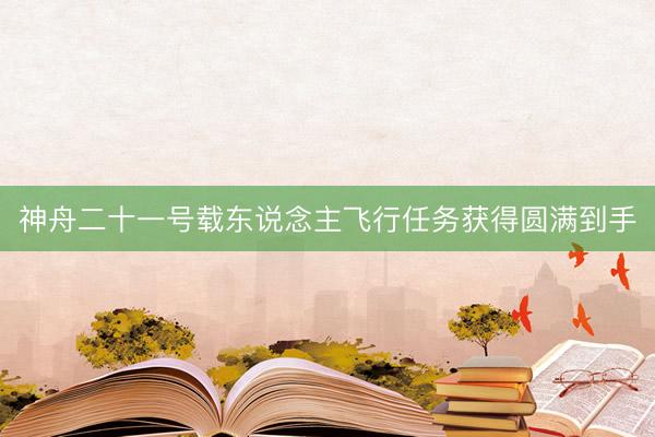 神舟二十一号载东说念主飞行任务获得圆满到手