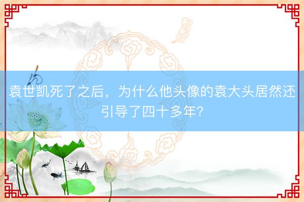 袁世凯死了之后,为什么他头像的袁大头居然还引导了四十多年?