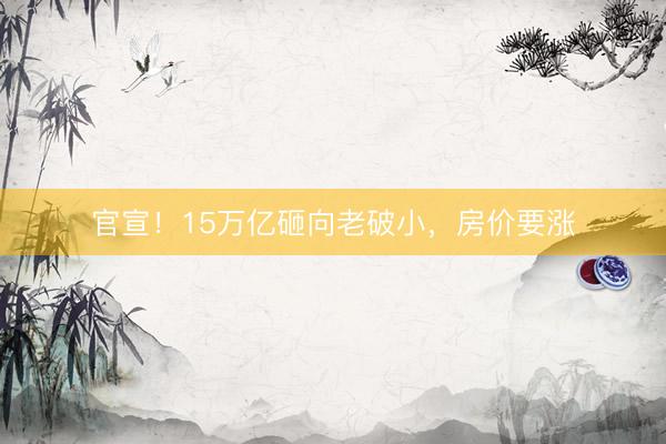 官宣！15万亿砸向老破小，房价要涨