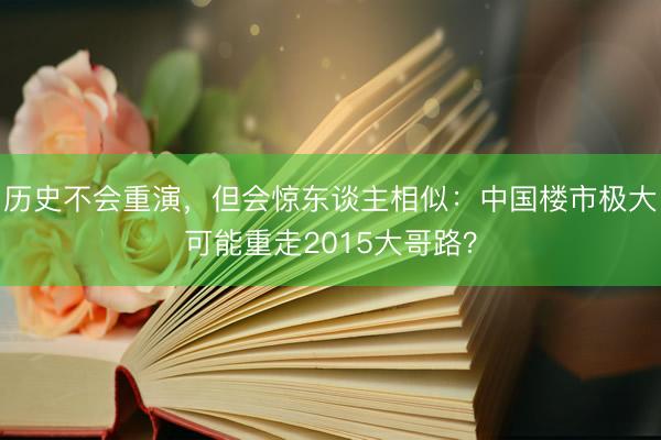 历史不会重演，但会惊东谈主相似：中国楼市极大可能重走2015大哥路？