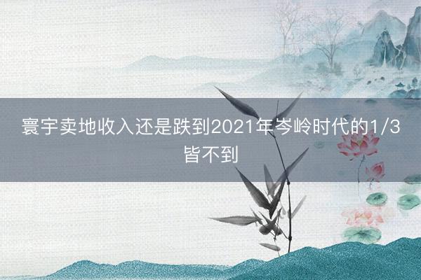 寰宇卖地收入还是跌到2021年岑岭时代的1/3皆不到