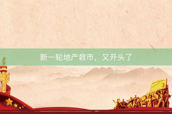 新一轮地产救市，又开头了