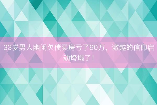 33岁男人幽闲欠债买房亏了90万，激越的信仰启动垮塌了！