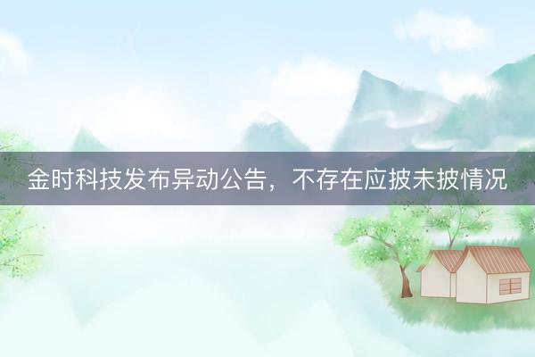 金时科技发布异动公告，不存在应披未披情况