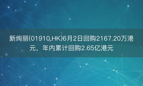 新绚丽(01910.HK)6月2日回购2167.20万港元，年内累计回购2.65亿港元