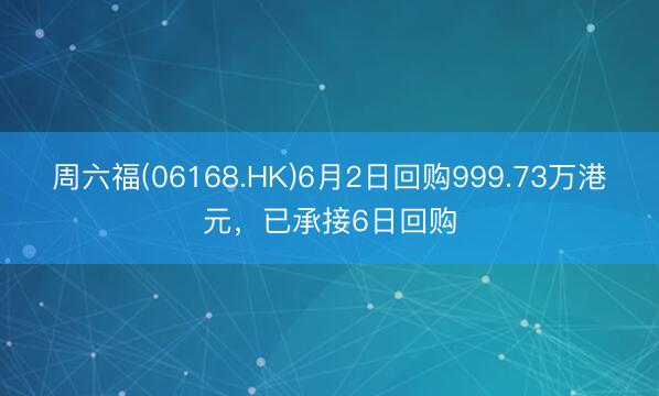 周六福(06168.HK)6月2日回购999.73万港元，已承接6日回购
