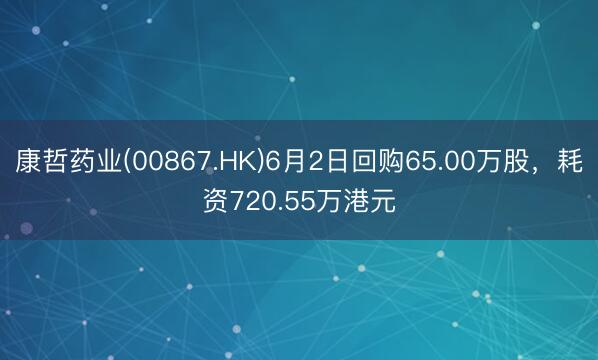 康哲药业(00867.HK)6月2日回购65.00万股，耗资720.55万港元