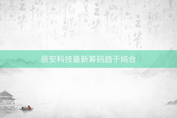 辰安科技最新筹码趋于鸠合