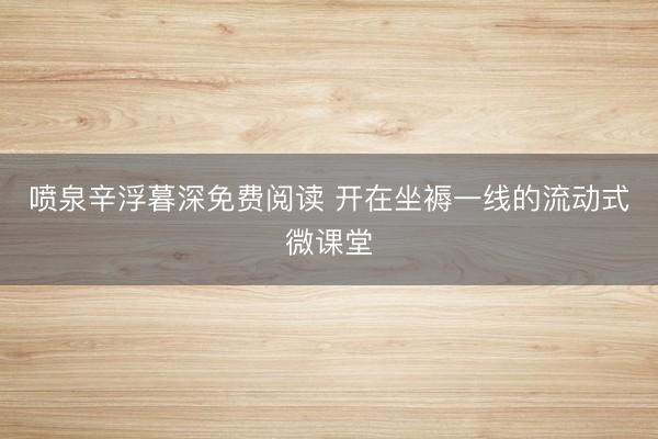 喷泉辛浮暮深免费阅读 开在坐褥一线的流动式微课堂