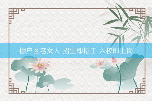 棚户区老女人 招生即招工 入校即上岗