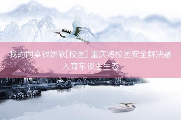 我的同桌很娇软[校园] 重庆将校园安全解决融入育东谈主生态