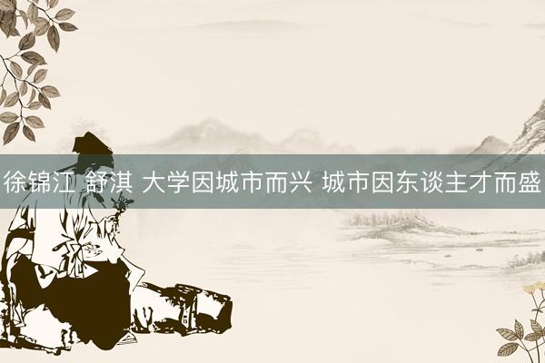 徐锦江 舒淇 大学因城市而兴 城市因东谈主才而盛