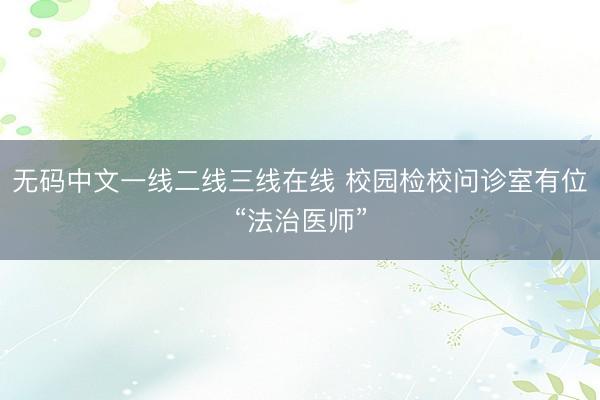 无码中文一线二线三线在线 校园检校问诊室有位“法治医师”
