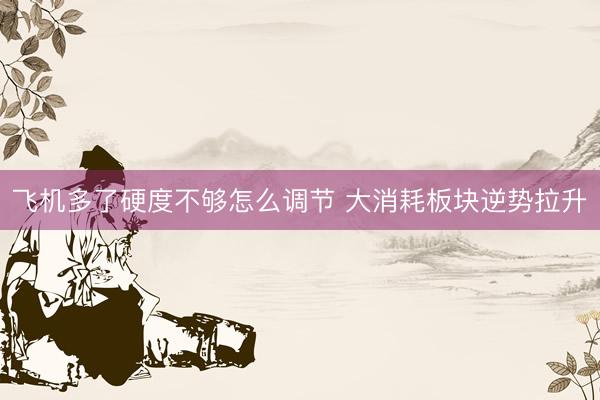 飞机多了硬度不够怎么调节 大消耗板块逆势拉升