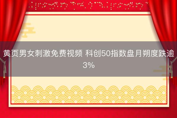 黄页男女刺激免费视频 科创50指数盘月朔度跌逾3%