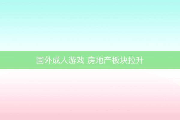 国外成人游戏 房地产板块拉升