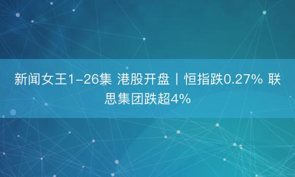 新闻女王1-26集 港股开盘丨恒指跌0.27% 联思集团跌超4%