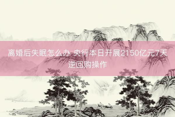 离婚后失眠怎么办 央行本日开展2150亿元7天逆回购操作