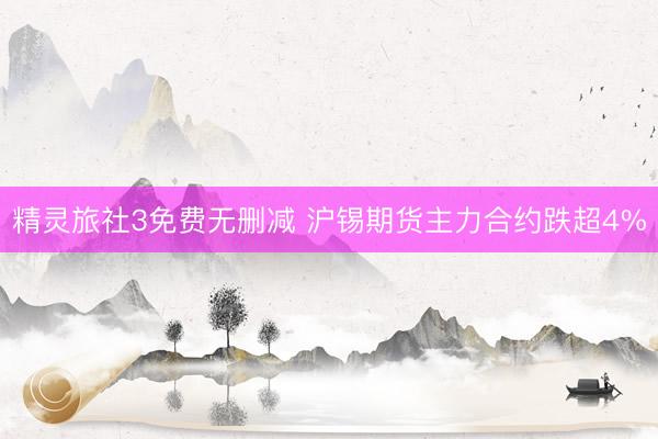 精灵旅社3免费无删减 沪锡期货主力合约跌超4%