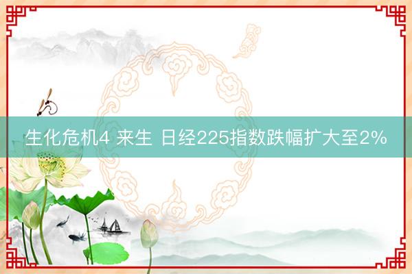 生化危机4 来生 日经225指数跌幅扩大至2%