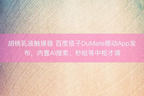 胡桃乳液触摸器 百度搭子DuMate挪动App发布，内置AI搜索、秒哒等中枢才调
