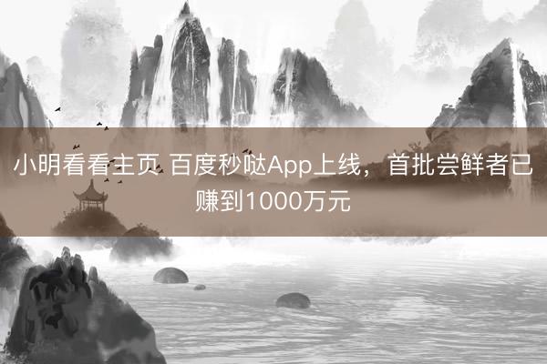 小明看看主页 百度秒哒App上线，首批尝鲜者已赚到1000万元