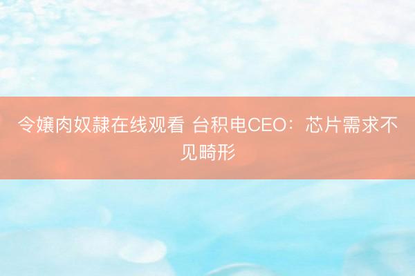 令嬢肉奴隷在线观看 台积电CEO：芯片需求不见畸形