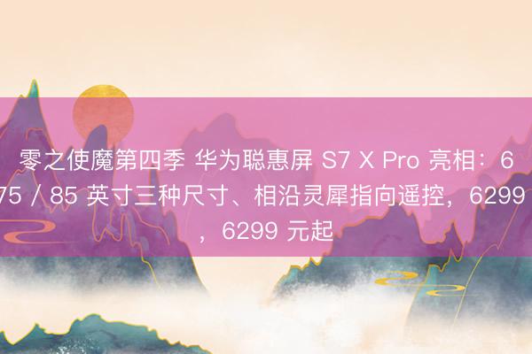 零之使魔第四季 华为聪惠屏 S7 X Pro 亮相：65 / 75 / 85 英寸三种尺寸、相沿灵犀指向遥控，6299 元起