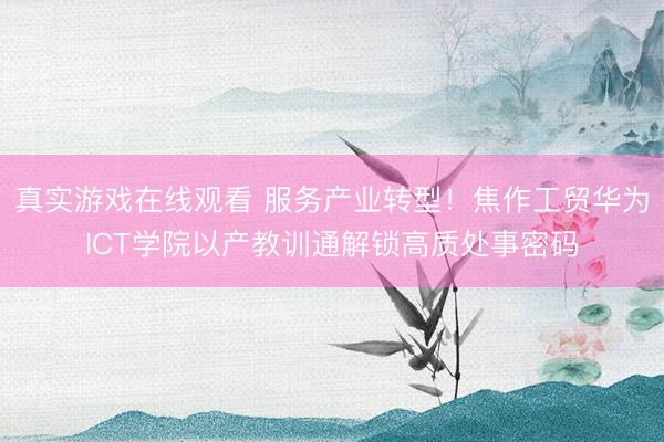 真实游戏在线观看 服务产业转型！焦作工贸华为ICT学院以产教训通解锁高质处事密码