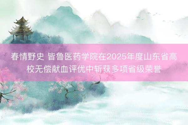 春情野史 皆鲁医药学院在2025年度山东省高校无偿献血评优中斩获多项省级荣誉