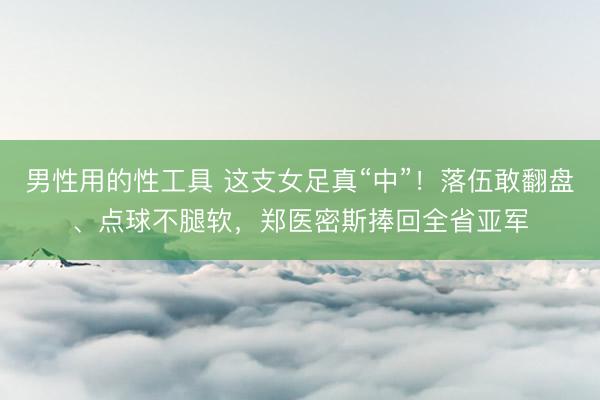 男性用的性工具 这支女足真“中”！落伍敢翻盘、点球不腿软，郑医密斯捧回全省亚军