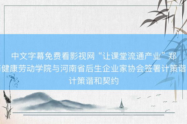 中文字幕免费看影视网 “让课堂流通产业” 郑州医药健康劳动学院与河南省后生企业家协会签署计策谐和契约
